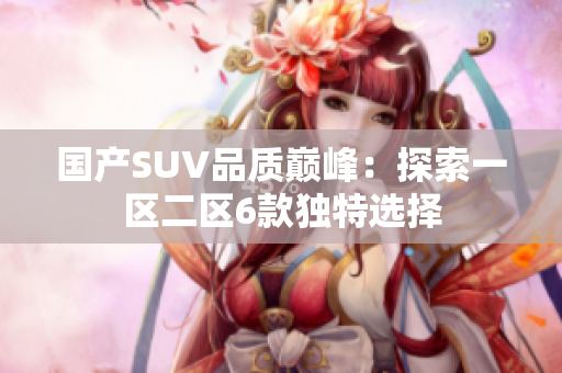 国产SUV品质巅峰：探索一区二区6款独特选择