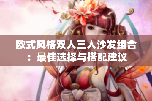 欧式风格双人三人沙发组合：最佳选择与搭配建议