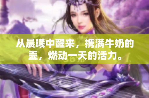 从晨曦中醒来，携满牛奶的壶，燃动一天的活力。