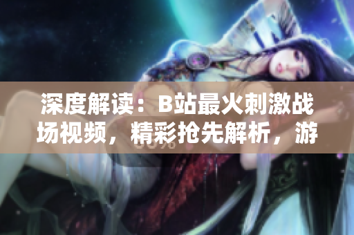 深度解读：B站最火刺激战场视频，精彩抢先解析，游戏技巧大揭秘！