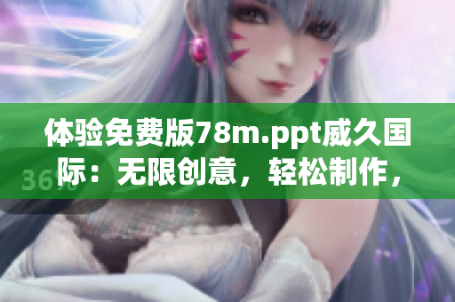 体验免费版78m.ppt威久国际：无限创意，轻松制作，助力您的工作与生活