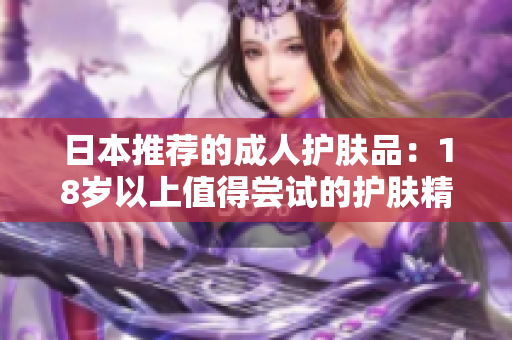 日本推荐的成人护肤品：18岁以上值得尝试的护肤精品
