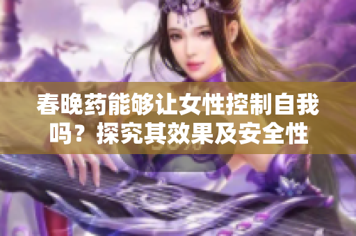 春晚药能够让女性控制自我吗？探究其效果及安全性