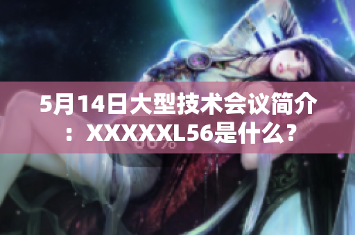 5月14日大型技术会议简介：XXXXXL56是什么？