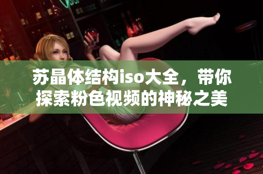 苏晶体结构iso大全，带你探索粉色视频的神秘之美