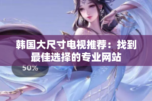 韩国大尺寸电视推荐：找到最佳选择的专业网站
