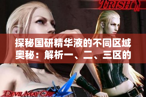 探秘国研精华液的不同区域奥秘：解析一、二、三区的特色与差异