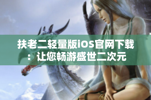 扶老二轻量版iOS官网下载：让您畅游盛世二次元