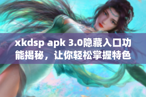 xkdsp apk 3.0隐藏入口功能揭秘，让你轻松掌握特色特性