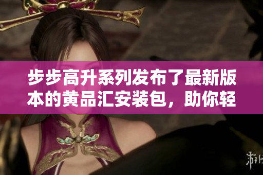 步步高升系列发布了最新版本的黄品汇安装包，助你轻松完成软件安装与升级