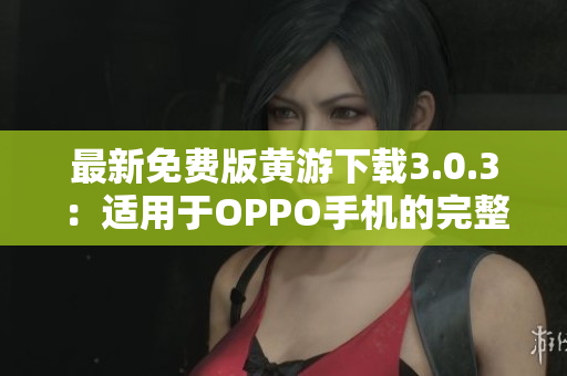最新免费版黄游下载3.0.3：适用于OPPO手机的完整指南及下载链接