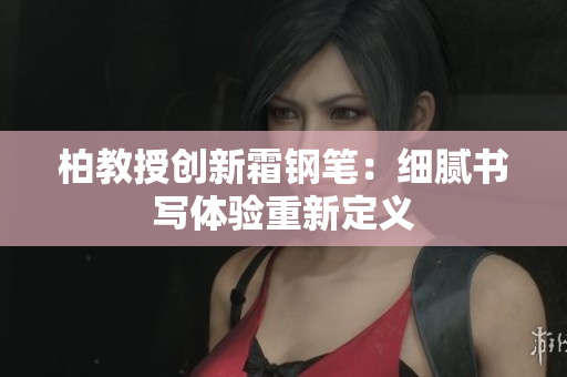 柏教授创新霜钢笔：细腻书写体验重新定义