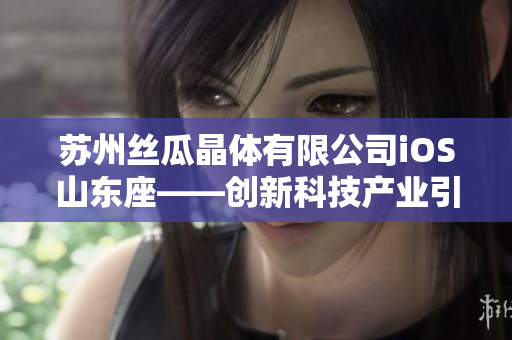 苏州丝瓜晶体有限公司iOS山东座——创新科技产业引领者