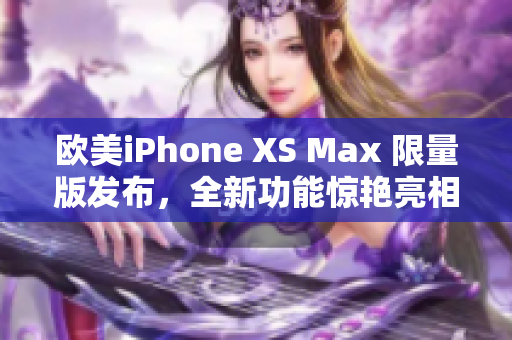 欧美iPhone XS Max 限量版发布，全新功能惊艳亮相