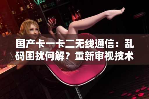 国产卡一卡二无线通信：乱码困扰何解？重新审视技术与应用挑战