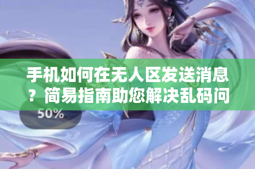 手机如何在无人区发送消息？简易指南助您解决乱码问题