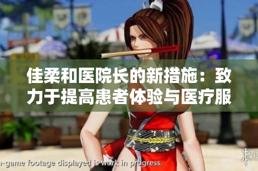 佳柔和医院长的新措施：致力于提高患者体验与医疗服务质量