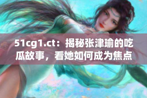 51cg1.ct：揭秘张津瑜的吃瓜故事，看她如何成为焦点