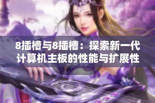 8插槽与8插槽：探索新一代计算机主板的性能与扩展性