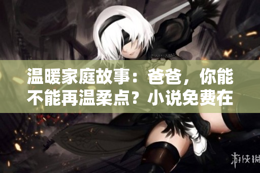 温暖家庭故事：爸爸，你能不能再温柔点？小说免费在线阅读