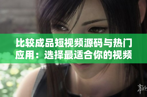 比较成品短视频源码与热门应用：选择最适合你的视频制作工具