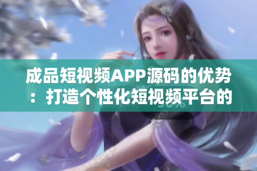成品短视频APP源码的优势：打造个性化短视频平台的利器