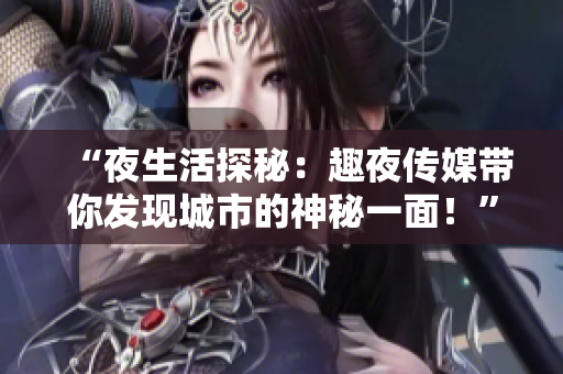 “夜生活探秘：趣夜传媒带你发现城市的神秘一面！”