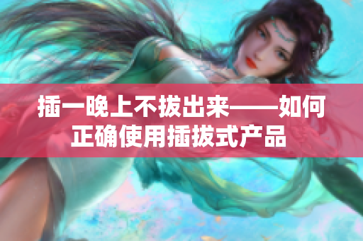 插一晚上不拔出来——如何正确使用插拔式产品 
