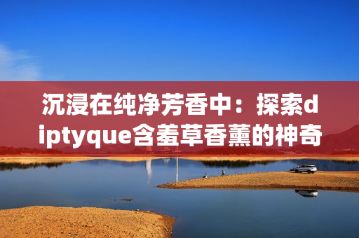 沉浸在纯净芳香中：探索diptyque含羞草香薰的神奇魅力