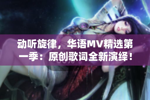 动听旋律，华语MV精选第一季：原创歌词全新演绎！
