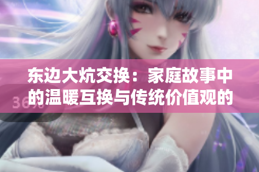 东边大炕交换：家庭故事中的温暖互换与传统价值观的碰撞
