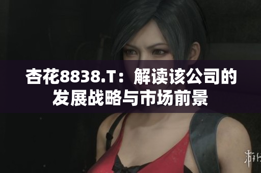 杏花8838.T：解读该公司的发展战略与市场前景