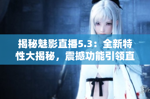 揭秘魅影直播5.3：全新特性大揭秘，震撼功能引领直播新潮流