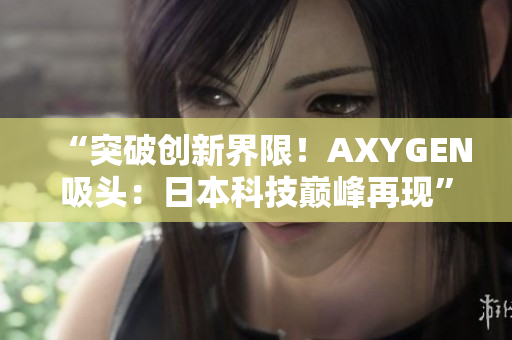 “突破创新界限！AXYGEN吸头：日本科技巅峰再现”