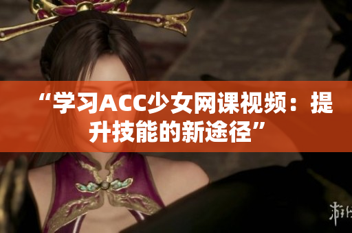 “学习ACC少女网课视频：提升技能的新途径”
