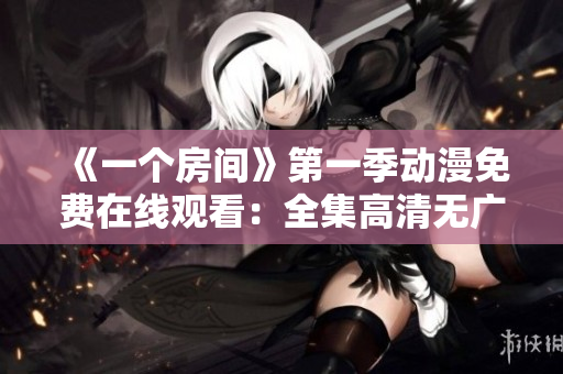 《一个房间》第一季动漫免费在线观看：全集高清无广告完整播放