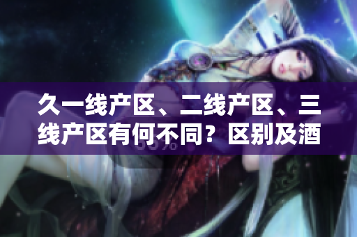 久一线产区、二线产区、三线产区有何不同？区别及酒质优劣评判解析