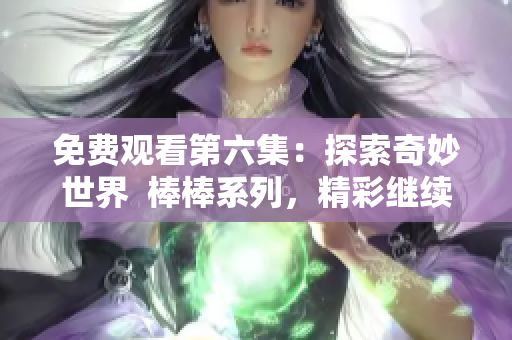 免费观看第六集：探索奇妙世界  棒棒系列，精彩继续