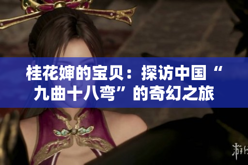 桂花婶的宝贝：探访中国“九曲十八弯”的奇幻之旅