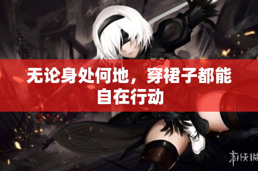 无论身处何地，穿裙子都能自在行动