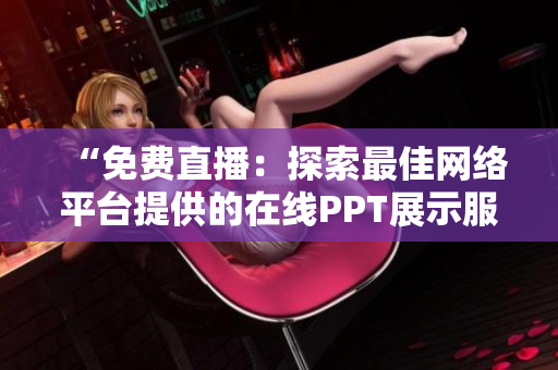 “免费直播：探索最佳网络平台提供的在线PPT展示服务！”