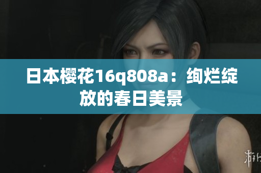 日本樱花16q808a：绚烂绽放的春日美景