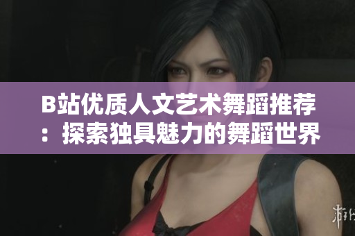 B站优质人文艺术舞蹈推荐：探索独具魅力的舞蹈世界