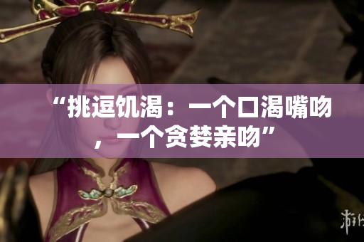 “挑逗饥渴：一个口渴嘴吻，一个贪婪亲吻”