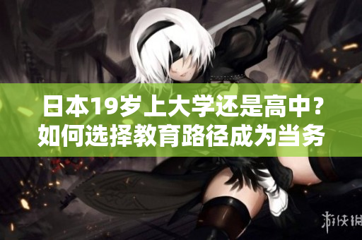 日本19岁上大学还是高中？如何选择教育路径成为当务之急