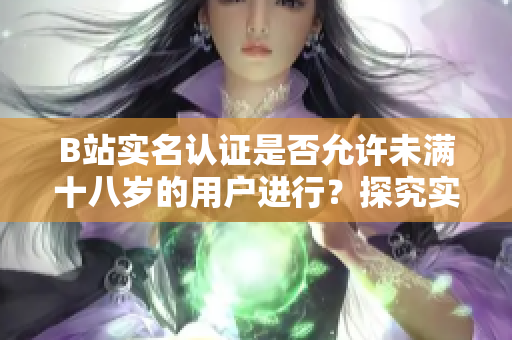 B站实名认证是否允许未满十八岁的用户进行？探究实名认证政策对未成年人的影响