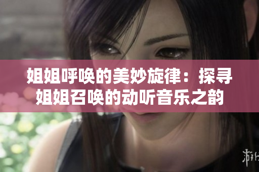 姐姐呼唤的美妙旋律：探寻姐姐召唤的动听音乐之韵