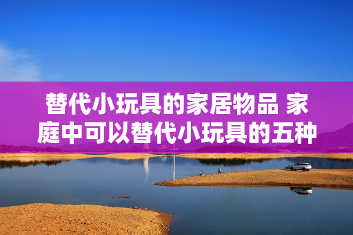 替代小玩具的家居物品 家庭中可以替代小玩具的五种常见物品