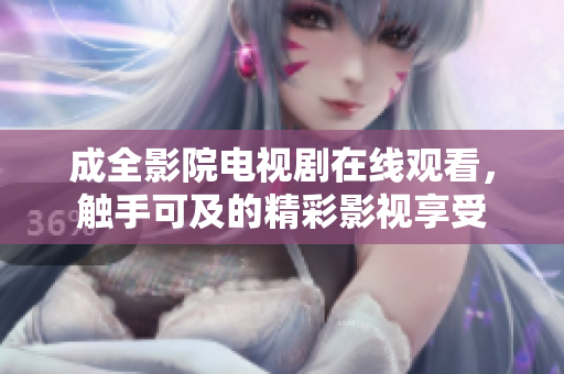 成全影院电视剧在线观看，触手可及的精彩影视享受