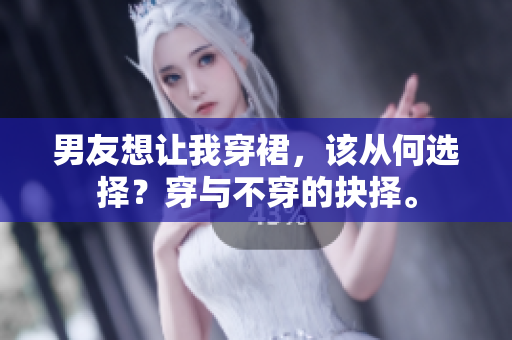 男友想让我穿裙，该从何选择？穿与不穿的抉择。